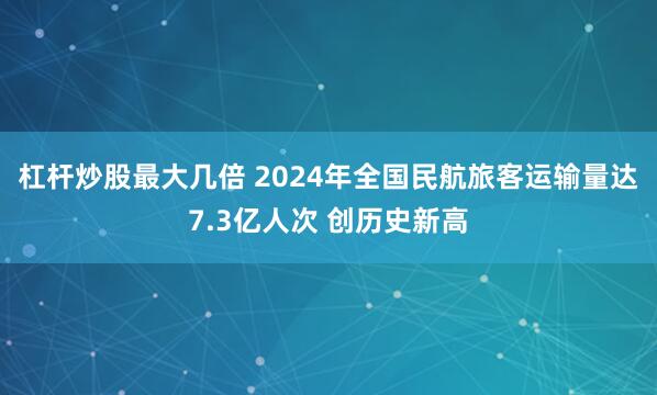杠桿炒股最大幾倍 2024年全國(guó)民航旅客運(yùn)輸量達(dá)7.3億人次 創(chuàng)歷史新高