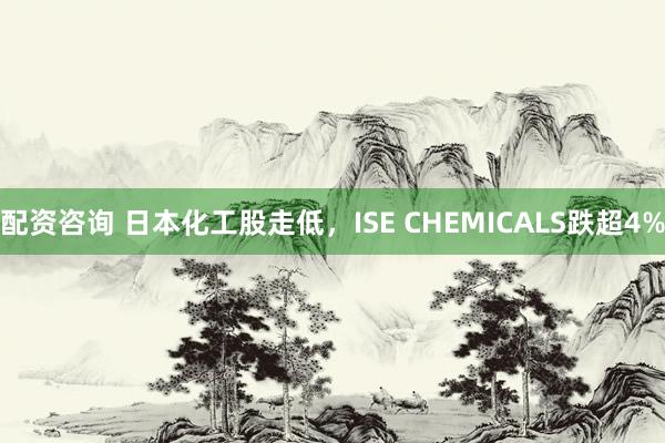配資咨詢 日本化工股走低，ISE CHEMICALS跌超4%