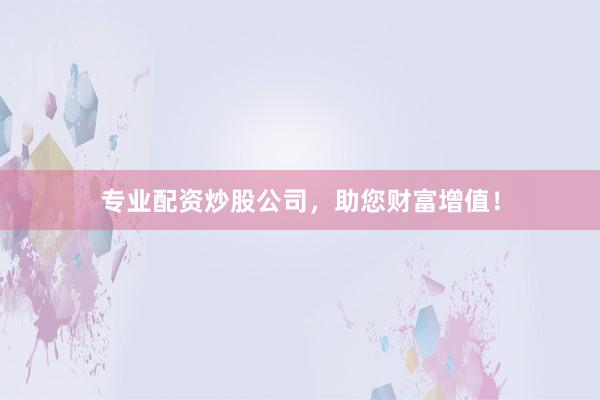 專業(yè)配資炒股公司，助您財富增值！