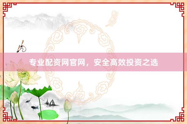 專業(yè)配資網(wǎng)官網(wǎng)，安全高效投資之選