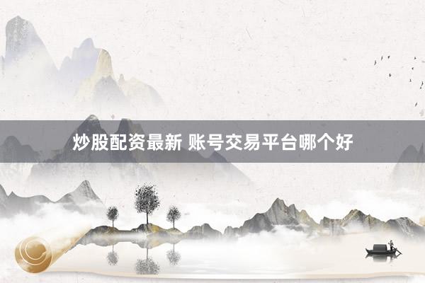 炒股配資最新 賬號交易平臺哪個好