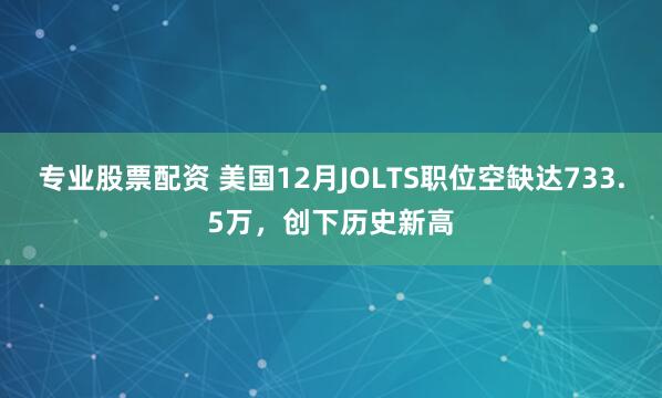 專業(yè)股票配資 美國12月JOLTS職位空缺達(dá)733.5萬，創(chuàng)下歷史新高