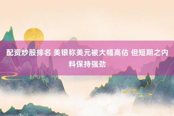 配資炒股排名 美銀稱美元被大幅高估 但短期之內(nèi)料保持強(qiáng)勁
