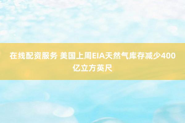 在線配資服務 美國上周EIA天然氣庫存減少400億立方英尺