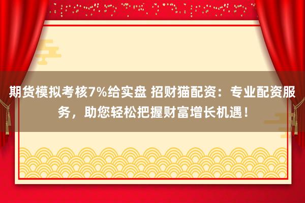 期貨模擬考核7%給實(shí)盤 招財(cái)貓配資：專業(yè)配資服務(wù)，助您輕松把握財(cái)富增長(zhǎng)機(jī)遇！