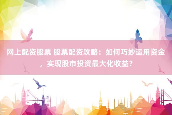 網(wǎng)上配資股票 股票配資攻略：如何巧妙運(yùn)用資金，實(shí)現(xiàn)股市投資最大化收益？