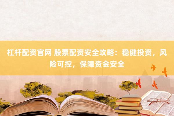 杠桿配資官網(wǎng) 股票配資安全攻略：穩(wěn)健投資，風險可控，保障資金安全