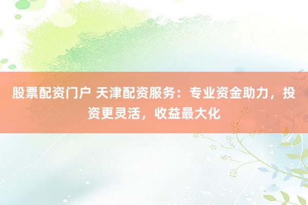 股票配資門戶 天津配資服務(wù)：專業(yè)資金助力，投資更靈活，收益最大化