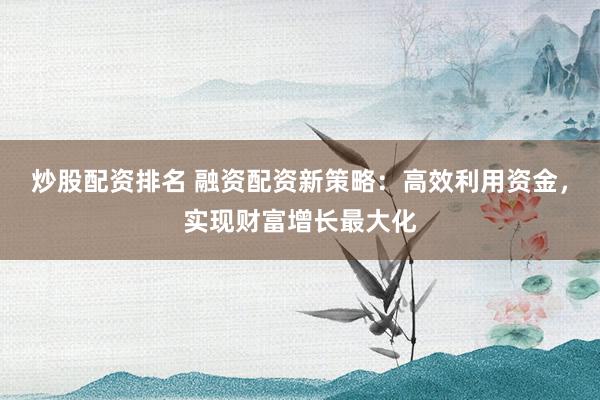 炒股配資排名 融資配資新策略：高效利用資金，實(shí)現(xiàn)財(cái)富增長(zhǎng)最大化