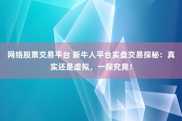 網(wǎng)絡(luò)股票交易平臺 新牛人平臺實(shí)盤交易探秘：真實(shí)還是虛擬，一探究竟！