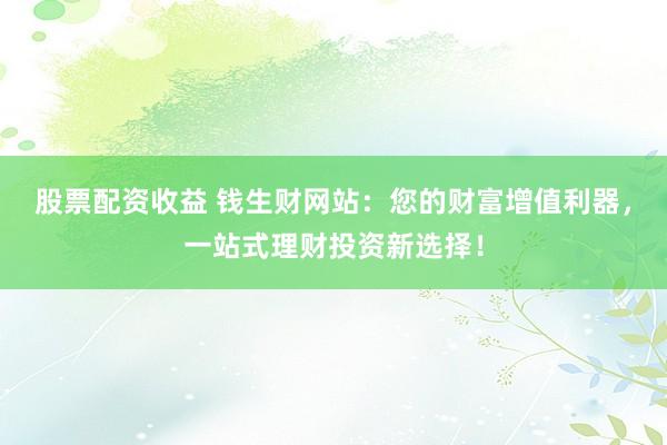 股票配資收益 錢生財(cái)網(wǎng)站：您的財(cái)富增值利器，一站式理財(cái)投資新選擇！