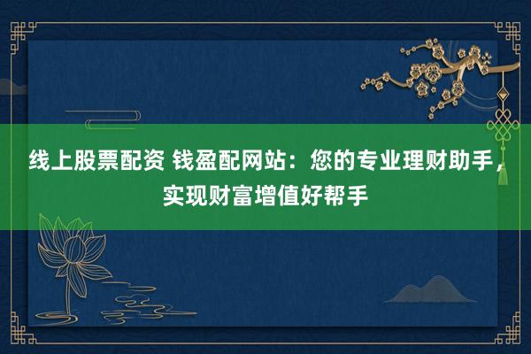 線上股票配資 錢(qián)盈配網(wǎng)站：您的專業(yè)理財(cái)助手，實(shí)現(xiàn)財(cái)富增值好幫手