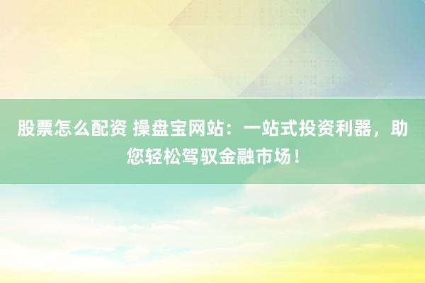 股票怎么配資 操盤寶網(wǎng)站：一站式投資利器，助您輕松駕馭金融市場！
