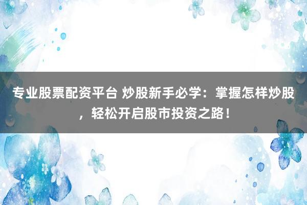 專業(yè)股票配資平臺(tái) 炒股新手必學(xué)：掌握怎樣炒股，輕松開啟股市投資之路！