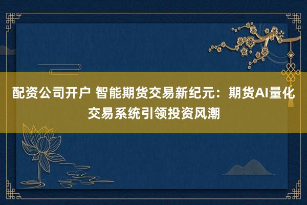 配資公司開戶 智能期貨交易新紀(jì)元：期貨AI量化交易系統(tǒng)引領(lǐng)投資風(fēng)潮