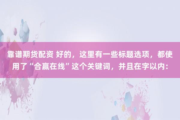 靠譜期貨配資 好的，這里有一些標題選項，都使用了“合贏在線”這個關鍵詞，并且在字以內：