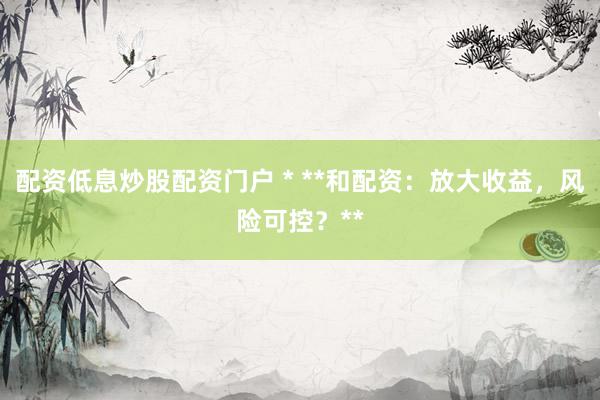 配資低息炒股配資門戶 * **和配資：放大收益，風(fēng)險可控？**
