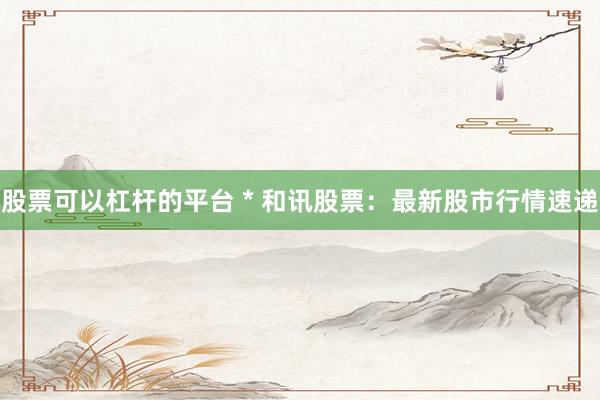 股票可以杠桿的平臺 * 和訊股票：最新股市行情速遞