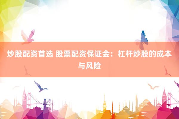 炒股配資首選 股票配資保證金：杠桿炒股的成本與風(fēng)險