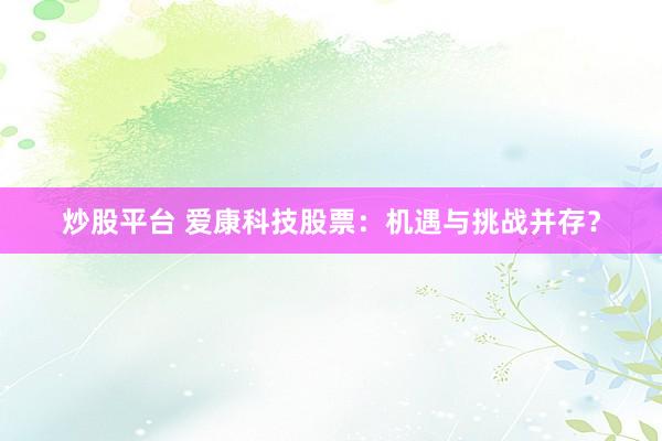 炒股平臺(tái) 愛康科技股票：機(jī)遇與挑戰(zhàn)并存？