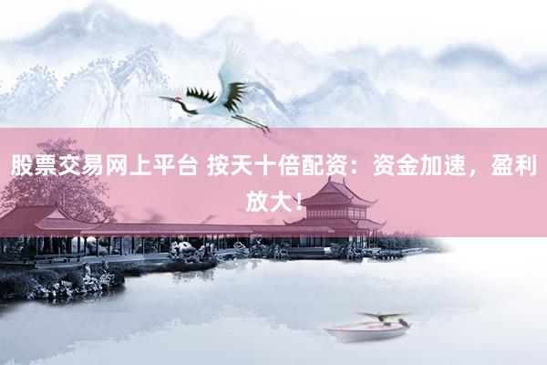 股票交易網(wǎng)上平臺 按天十倍配資：資金加速，盈利放大！