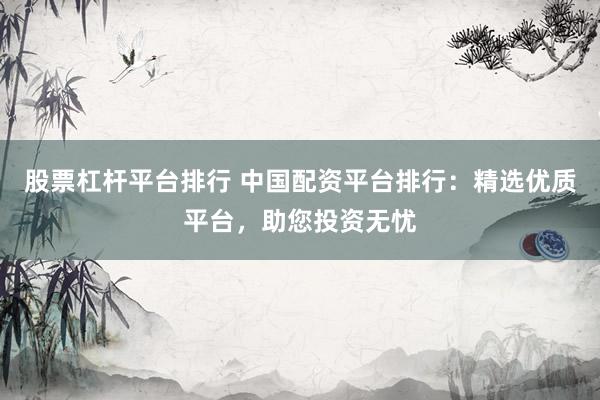 股票杠桿平臺(tái)排行 中國(guó)配資平臺(tái)排行：精選優(yōu)質(zhì)平臺(tái)，助您投資無憂