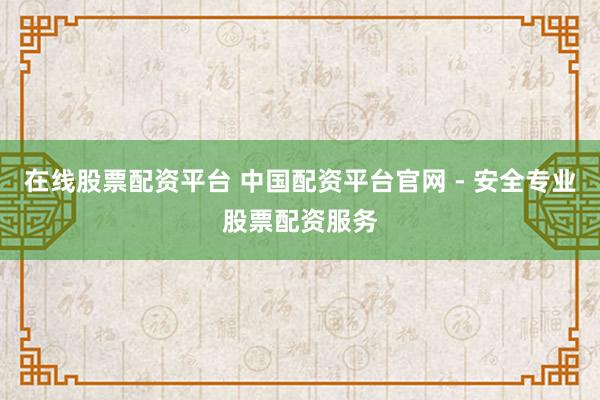 在線股票配資平臺(tái) 中國配資平臺(tái)官網(wǎng) - 安全專業(yè)股票配資服務(wù)