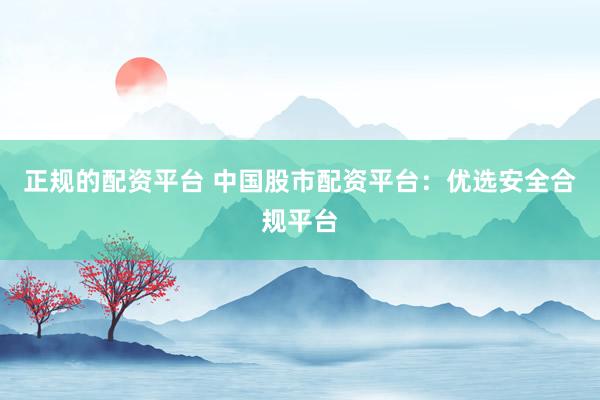 正規(guī)的配資平臺(tái) 中國(guó)股市配資平臺(tái)：優(yōu)選安全合規(guī)平臺(tái)