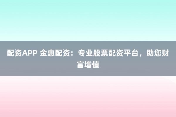 配資APP 金惠配資：專業(yè)股票配資平臺(tái)，助您財(cái)富增值
