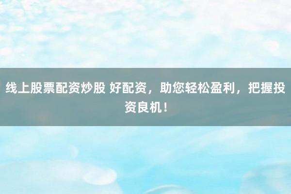 線上股票配資炒股 好配資，助您輕松盈利，把握投資良機(jī)！