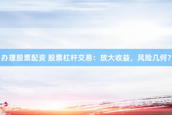 辦理股票配資 股票杠桿交易：放大收益，風(fēng)險幾何？