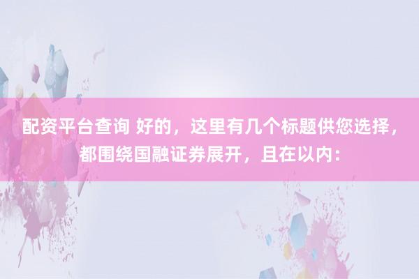 配資平臺(tái)查詢 好的，這里有幾個(gè)標(biāo)題供您選擇，都圍繞國(guó)融證券展開(kāi)，且在以內(nèi)：