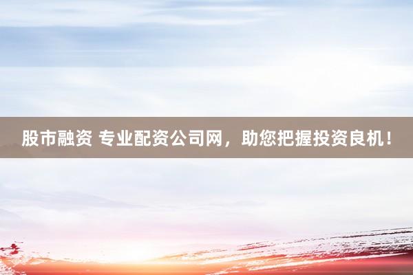 股市融資 專業(yè)配資公司網(wǎng)，助您把握投資良機(jī)！