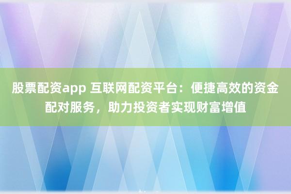 股票配資app 互聯(lián)網(wǎng)配資平臺：便捷高效的資金配對服務(wù)，助力投資者實現(xiàn)財富增值
