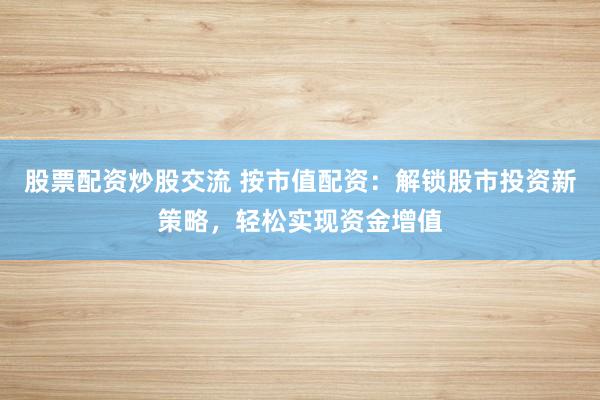 股票配資炒股交流 按市值配資：解鎖股市投資新策略，輕松實現(xiàn)資金增值
