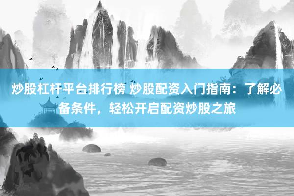 炒股杠桿平臺(tái)排行榜 炒股配資入門指南：了解必備條件，輕松開啟配資炒股之旅