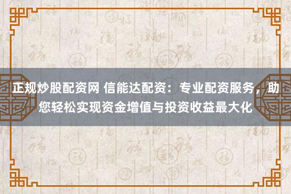 正規(guī)炒股配資網(wǎng) 信能達(dá)配資：專業(yè)配資服務(wù)，助您輕松實(shí)現(xiàn)資金增值與投資收益最大化