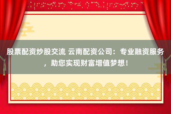 股票配資炒股交流 云南配資公司：專業(yè)融資服務(wù)，助您實現(xiàn)財富增值夢想！