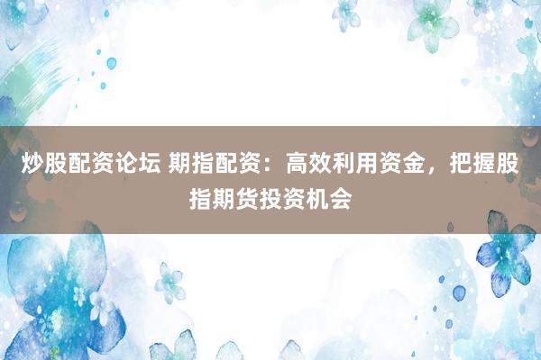 炒股配資論壇 期指配資：高效利用資金，把握股指期貨投資機會