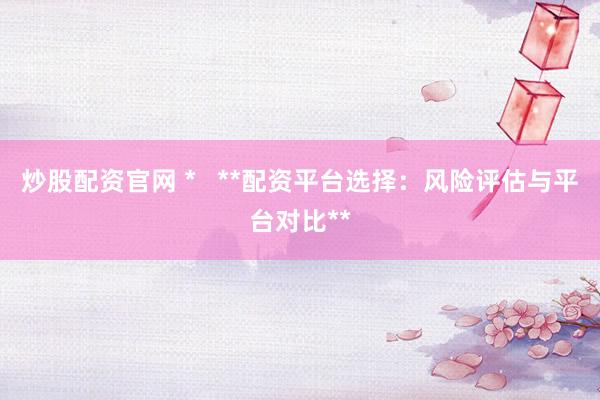 炒股配資官網(wǎng) *   **配資平臺(tái)選擇：風(fēng)險(xiǎn)評估與平臺(tái)對比**