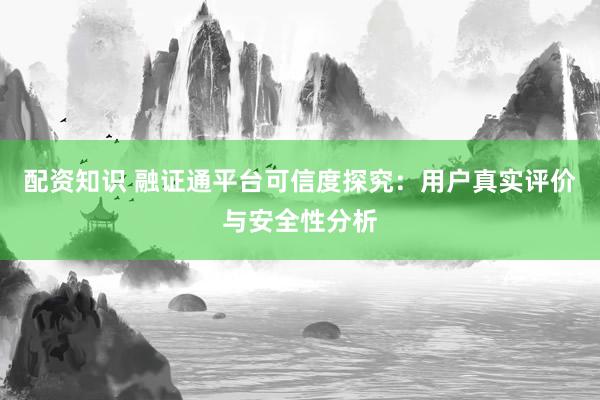 配資知識(shí) 融證通平臺(tái)可信度探究：用戶真實(shí)評(píng)價(jià)與安全性分析