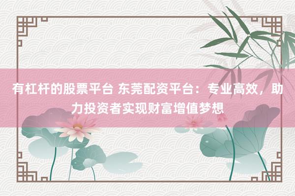 有杠桿的股票平臺 東莞配資平臺：專業(yè)高效，助力投資者實(shí)現(xiàn)財富增值夢想