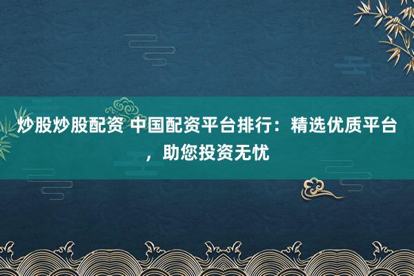 炒股炒股配資 中國配資平臺(tái)排行：精選優(yōu)質(zhì)平臺(tái)，助您投資無憂
