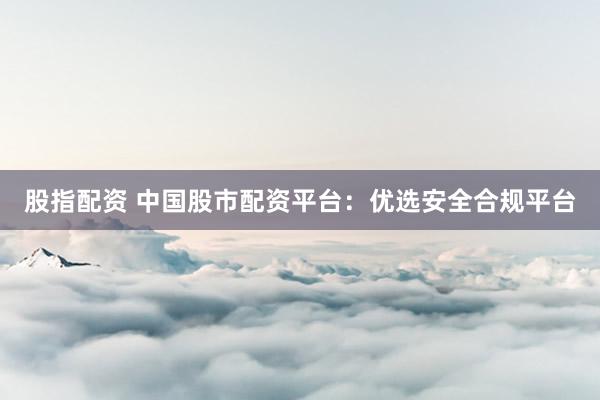 股指配資 中國股市配資平臺(tái)：優(yōu)選安全合規(guī)平臺(tái)