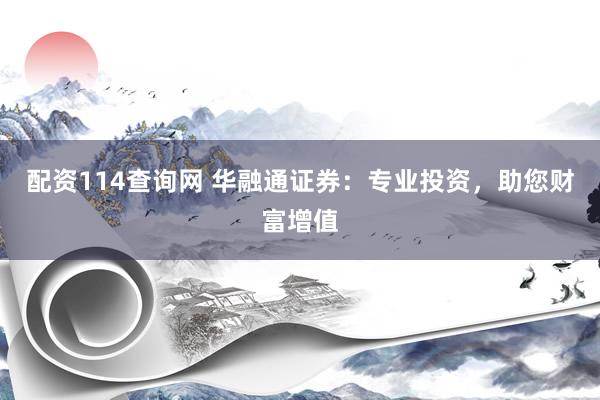 配資114查詢網(wǎng) 華融通證券：專業(yè)投資，助您財富增值