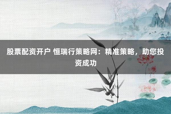 股票配資開戶 恒瑞行策略網(wǎng)：精準(zhǔn)策略，助您投資成功