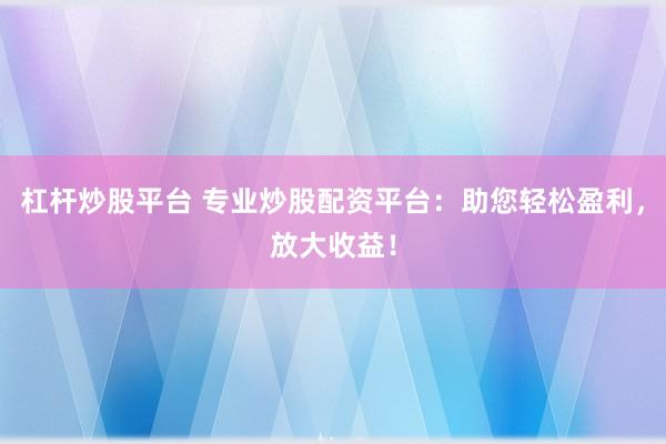 杠桿炒股平臺 專業(yè)炒股配資平臺：助您輕松盈利，放大收益！