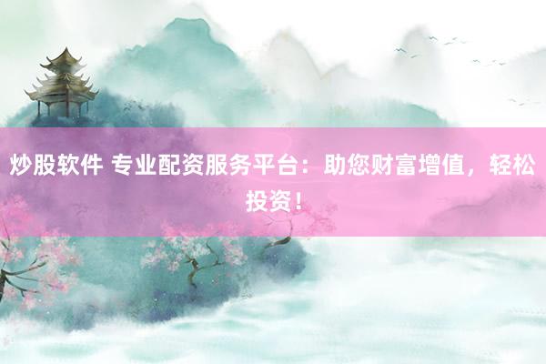 炒股軟件 專業(yè)配資服務(wù)平臺：助您財富增值，輕松投資！
