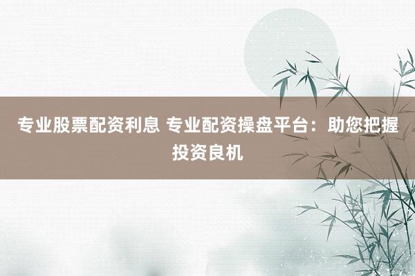 專業(yè)股票配資利息 專業(yè)配資操盤(pán)平臺(tái)：助您把握投資良機(jī)