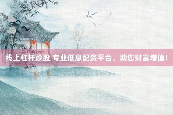 線上杠桿炒股 專業(yè)低息配資平臺(tái)，助您財(cái)富增值！